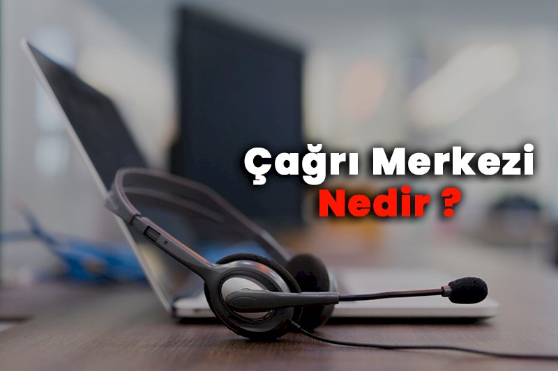 Çağrı Merkezi Nedir?