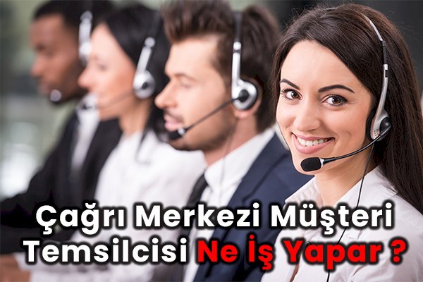 Çağrı Merkezi Müşteri Temsilcisi Ne İş Yapar?