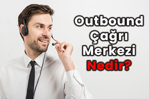Outbound Çağrı Merkezi Nedir?
