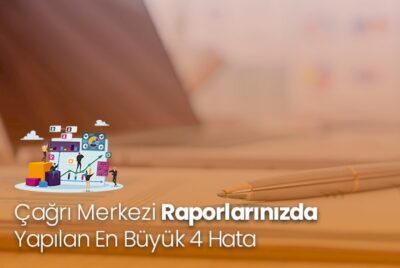 Çağrı Merkezi Raporlarınızda Yapılan 4 Büyük Hata