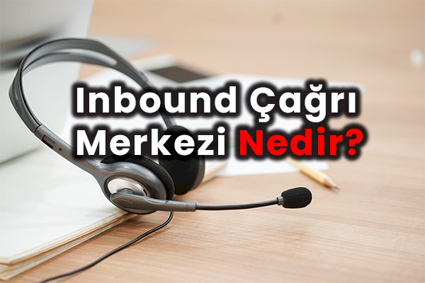 Inbound Çağrı Merkezi Nedir?